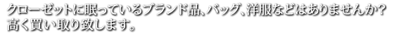 クローゼットに眠っているブランド品、バッグ、洋服などはありませんか？高く買取いたします。